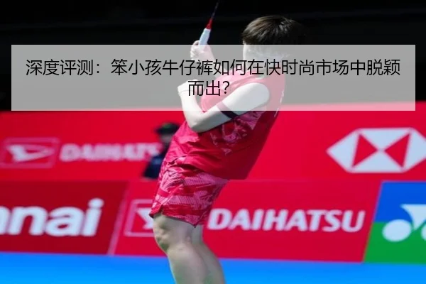 深度评测：笨小孩牛仔裤如何在快时尚市场中脱颖而出？