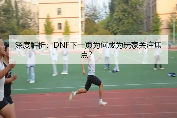 深度解析：DNF下一页为何成为玩家关注焦点？