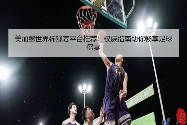 美加墨世界杯观赛平台推荐：权威指南助你畅享足球盛宴